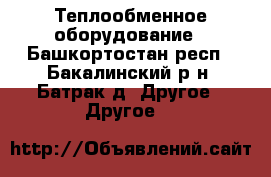 Теплообменное оборудование - Башкортостан респ., Бакалинский р-н, Батрак д. Другое » Другое   